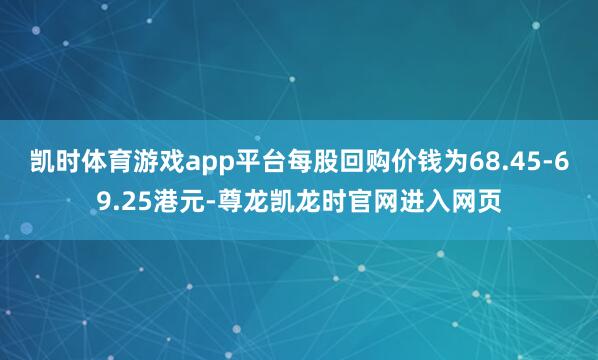 凯时体育游戏app平台每股回购价钱为68.45-69.25港元-尊龙凯龙时官网进入网页