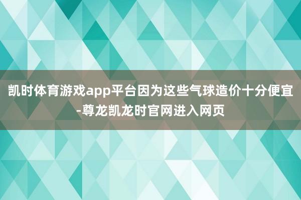 凯时体育游戏app平台因为这些气球造价十分便宜-尊龙凯龙时官网进入网页