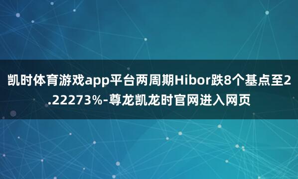 凯时体育游戏app平台两周期Hibor跌8个基点至2.22273%-尊龙凯龙时官网进入网页