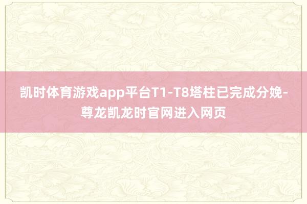 凯时体育游戏app平台T1-T8塔柱已完成分娩-尊龙凯龙时官网进入网页