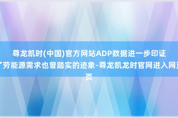 尊龙凯时(中国)官方网站　　ADP数据进一步印证了劳能源需求也曾踏实的迹象-尊龙凯龙时官网进入网页