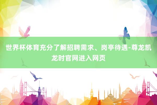 世界杯体育充分了解招聘需求、岗亭待遇-尊龙凯龙时官网进入网页