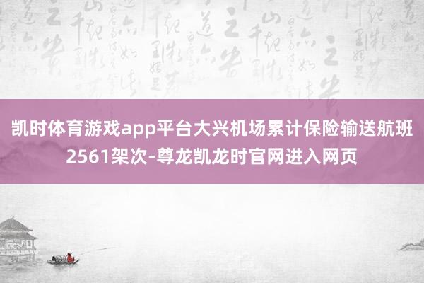 凯时体育游戏app平台大兴机场累计保险输送航班2561架次-尊龙凯龙时官网进入网页