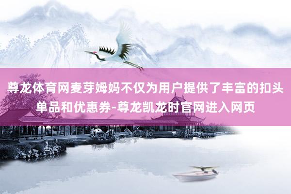 尊龙体育网麦芽姆妈不仅为用户提供了丰富的扣头单品和优惠券-尊龙凯龙时官网进入网页