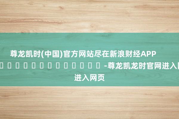 尊龙凯时(中国)官方网站尽在新浪财经APP            													-尊龙凯龙时官网进入网页