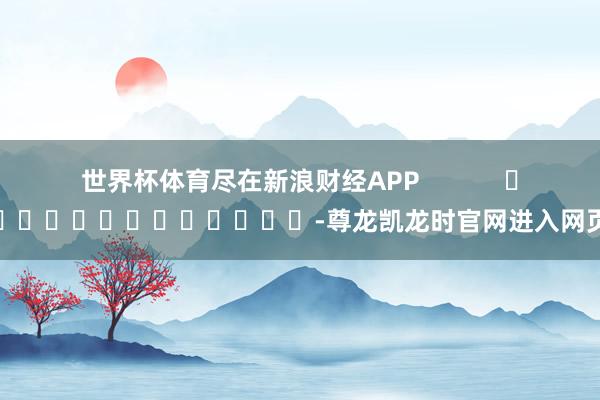 世界杯体育尽在新浪财经APP            													-尊龙凯龙时官网进入网页