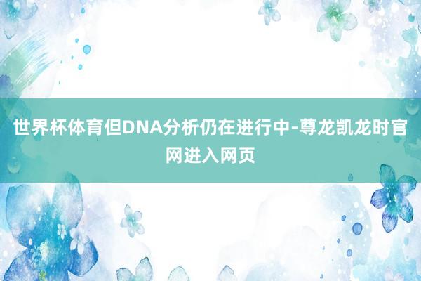 世界杯体育但DNA分析仍在进行中-尊龙凯龙时官网进入网页