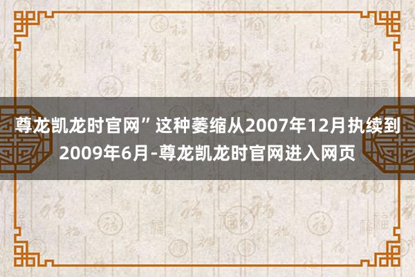 尊龙凯龙时官网”这种萎缩从2007年12月执续到2009年6月-尊龙凯龙时官网进入网页