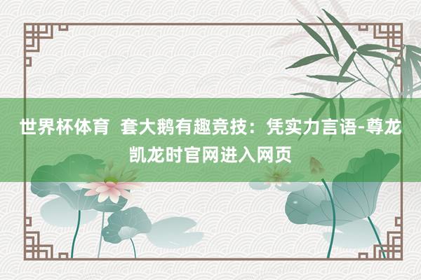 世界杯体育  套大鹅有趣竞技：凭实力言语-尊龙凯龙时官网进入网页