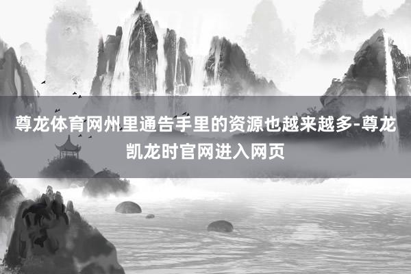 尊龙体育网州里通告手里的资源也越来越多-尊龙凯龙时官网进入网页