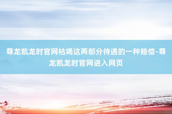 尊龙凯龙时官网枯竭这两部分待遇的一种赔偿-尊龙凯龙时官网进入网页