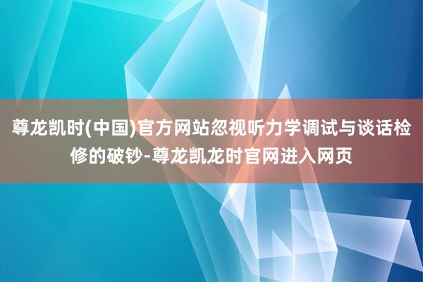 尊龙凯时(中国)官方网站忽视听力学调试与谈话检修的破钞-尊龙凯龙时官网进入网页