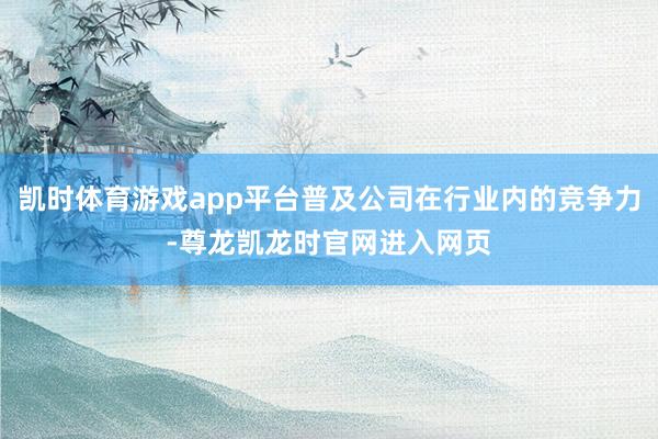 凯时体育游戏app平台普及公司在行业内的竞争力-尊龙凯龙时官网进入网页