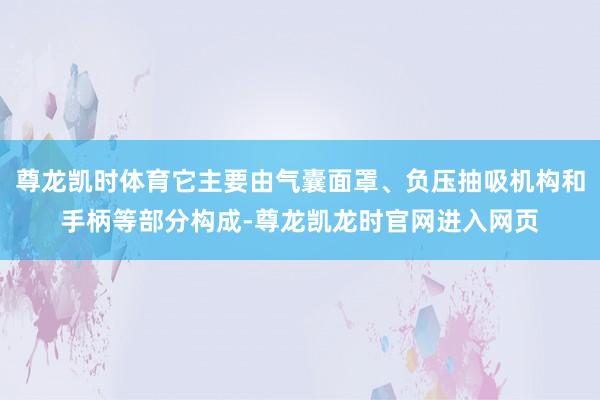 尊龙凯时体育它主要由气囊面罩、负压抽吸机构和手柄等部分构成-尊龙凯龙时官网进入网页