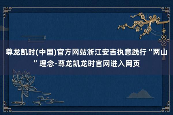 尊龙凯时(中国)官方网站浙江安吉执意践行“两山”理念-尊龙凯龙时官网进入网页