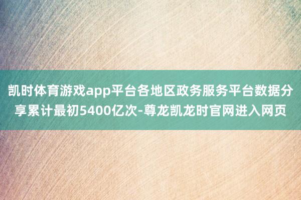 凯时体育游戏app平台各地区政务服务平台数据分享累计最初5400亿次-尊龙凯龙时官网进入网页