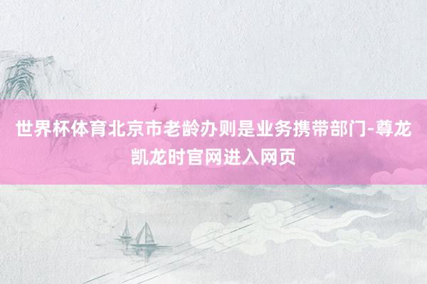 世界杯体育北京市老龄办则是业务携带部门-尊龙凯龙时官网进入网页