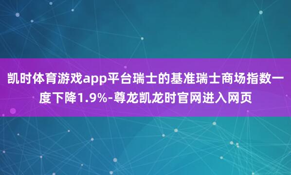凯时体育游戏app平台瑞士的基准瑞士商场指数一度下降1.9%-尊龙凯龙时官网进入网页