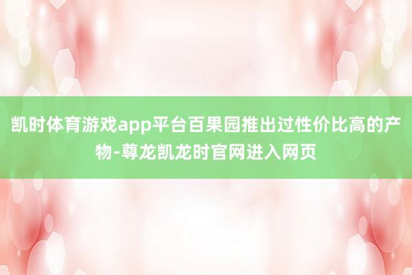 凯时体育游戏app平台百果园推出过性价比高的产物-尊龙凯龙时官网进入网页