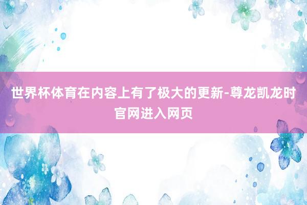 世界杯体育在内容上有了极大的更新-尊龙凯龙时官网进入网页