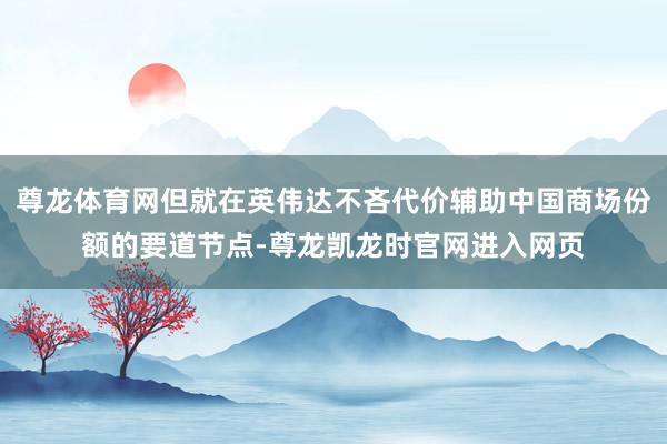 尊龙体育网但就在英伟达不吝代价辅助中国商场份额的要道节点-尊龙凯龙时官网进入网页