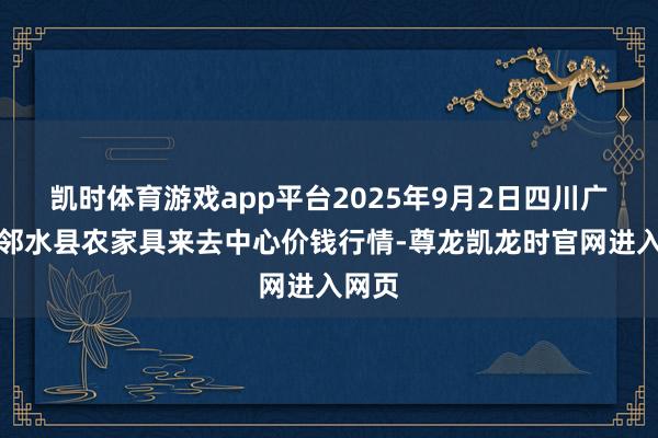 凯时体育游戏app平台2025年9月2日四川广安市邻水县农家具来去中心价钱行情-尊龙凯龙时官网进入网页