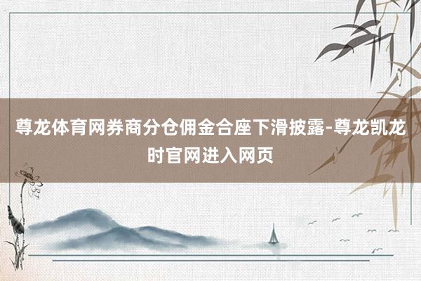 尊龙体育网券商分仓佣金合座下滑披露-尊龙凯龙时官网进入网页