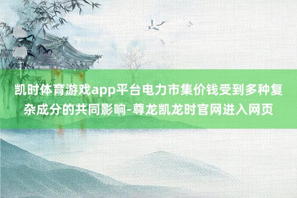 凯时体育游戏app平台电力市集价钱受到多种复杂成分的共同影响-尊龙凯龙时官网进入网页