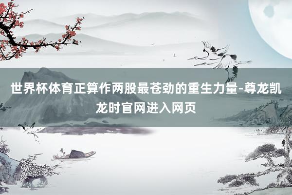 世界杯体育正算作两股最苍劲的重生力量-尊龙凯龙时官网进入网页