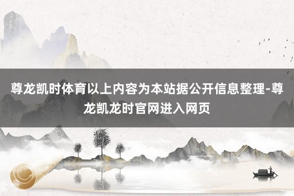 尊龙凯时体育以上内容为本站据公开信息整理-尊龙凯龙时官网进入网页