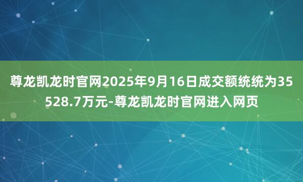 尊龙凯龙时官网2025年9月16日成交额统统为35528.7万元-尊龙凯龙时官网进入网页