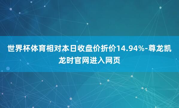 世界杯体育相对本日收盘价折价14.94%-尊龙凯龙时官网进入网页