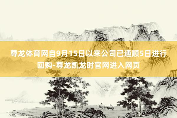尊龙体育网　　自9月15日以来公司已通顺5日进行回购-尊龙凯龙时官网进入网页