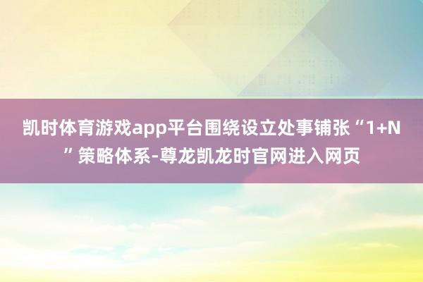 凯时体育游戏app平台围绕设立处事铺张“1+N”策略体系-尊龙凯龙时官网进入网页