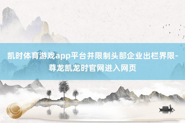 凯时体育游戏app平台并限制头部企业出栏界限-尊龙凯龙时官网进入网页