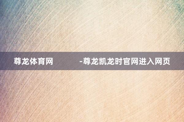 尊龙体育网            -尊龙凯龙时官网进入网页