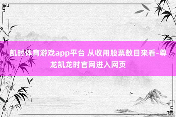 凯时体育游戏app平台 从收用股票数目来看-尊龙凯龙时官网进入网页