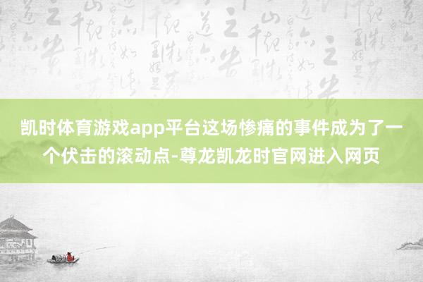 凯时体育游戏app平台这场惨痛的事件成为了一个伏击的滚动点-尊龙凯龙时官网进入网页