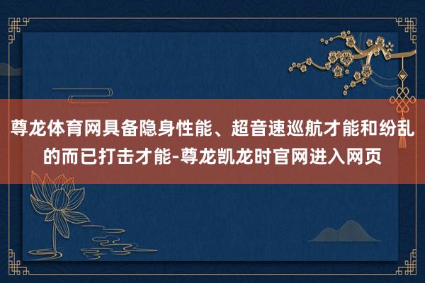 尊龙体育网具备隐身性能、超音速巡航才能和纷乱的而已打击才能-尊龙凯龙时官网进入网页