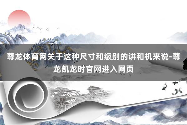 尊龙体育网关于这种尺寸和级别的讲和机来说-尊龙凯龙时官网进入网页