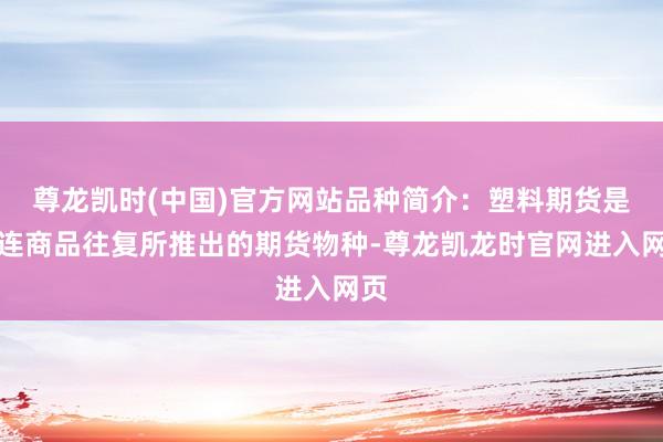 尊龙凯时(中国)官方网站品种简介：塑料期货是大连商品往复所推出的期货物种-尊龙凯龙时官网进入网页