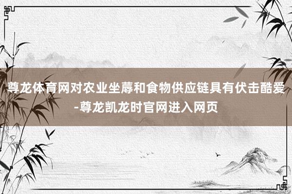 尊龙体育网对农业坐蓐和食物供应链具有伏击酷爱-尊龙凯龙时官网进入网页