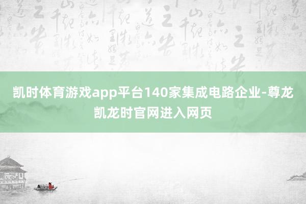 凯时体育游戏app平台140家集成电路企业-尊龙凯龙时官网进入网页