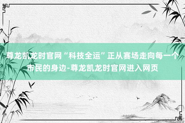 尊龙凯龙时官网“科技全运”正从赛场走向每一个市民的身边-尊龙凯龙时官网进入网页