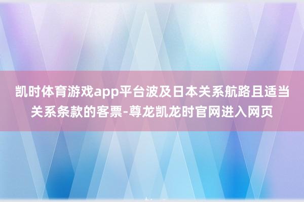 凯时体育游戏app平台波及日本关系航路且适当关系条款的客票-尊龙凯龙时官网进入网页
