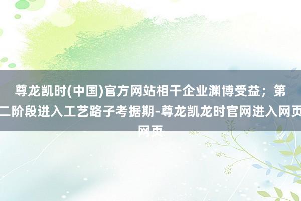 尊龙凯时(中国)官方网站相干企业渊博受益；第二阶段进入工艺路子考据期-尊龙凯龙时官网进入网页