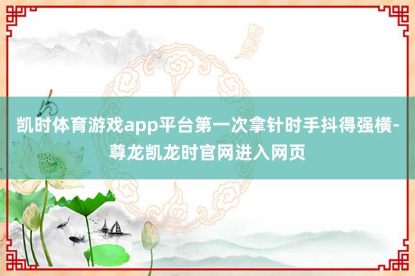 凯时体育游戏app平台第一次拿针时手抖得强横-尊龙凯龙时官网进入网页